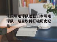 IM电竞游戏-包含法国羽毛球队险胜日本羽毛球队，斯里坎特打破历史纪录的词条