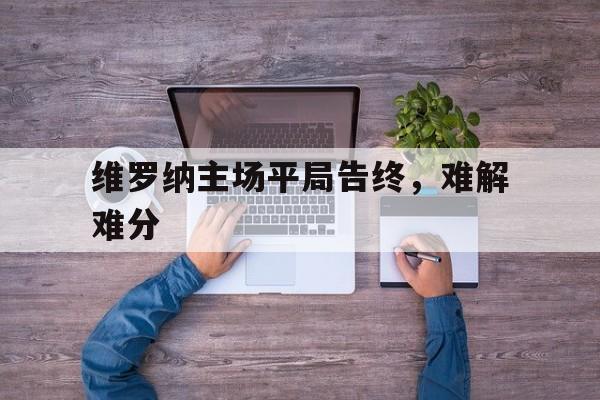 关于维罗纳主场平局告终,难解难分的信息 关于维罗纳主场平局告终,难解难分的信息